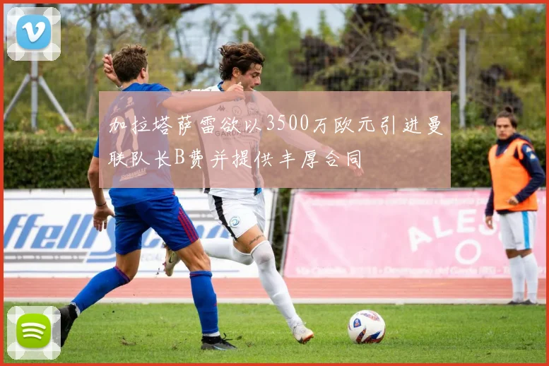 加拉塔萨雷欲以3500万欧元引进曼联队长B费并提供丰厚合同