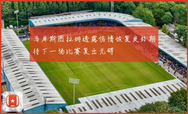 马库斯图拉姆透露伤情恢复良好期待下一场比赛复出无碍