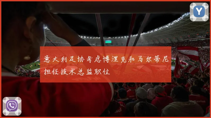 意大利足协考虑博涅克和马尔蒂尼担任技术总监职位