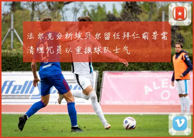 法尔克分析埃贝尔留任拜仁前景需清理冗员以重振球队士气