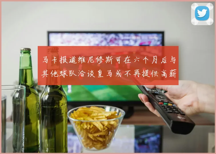 马卡报道维尼修斯可在六个月后与其他球队洽谈皇马或不再提供高薪合同