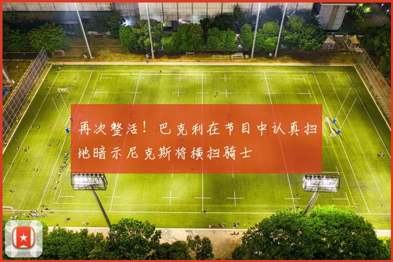再次整活！巴克利在节目中认真扫地暗示尼克斯将横扫骑士