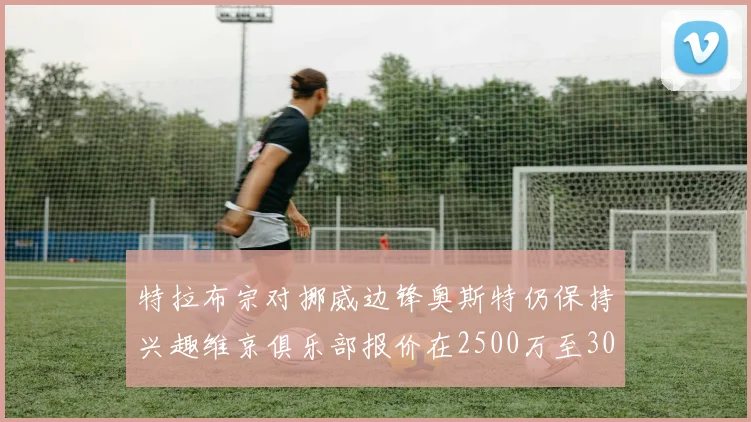特拉布宗对挪威边锋奥斯特仍保持兴趣维京俱乐部报价在2500万至3000万欧之间