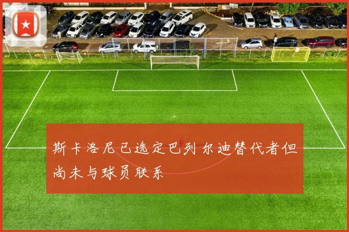 斯卡洛尼已选定巴列尔迪替代者但尚未与球员联系