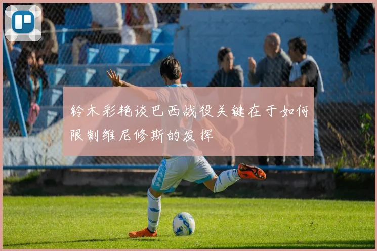 铃木彩艳谈巴西战役关键在于如何限制维尼修斯的发挥