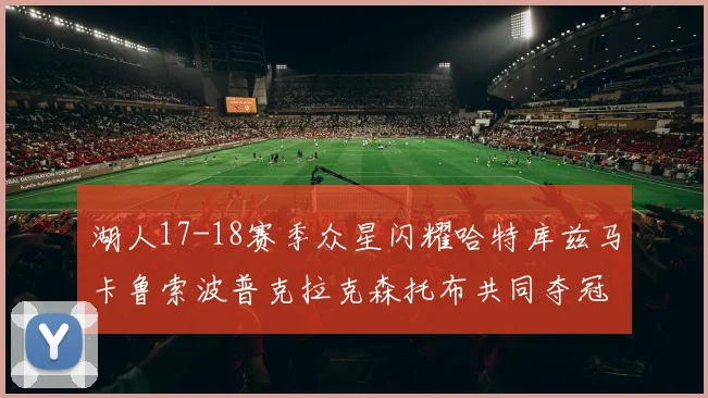 湖人17-18赛季众星闪耀哈特库兹马卡鲁索波普克拉克森托布共同夺冠的辉煌时刻