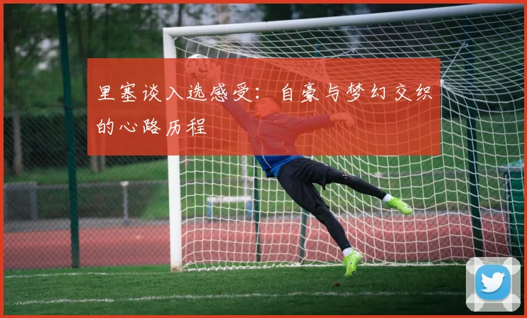 里塞谈入选感受：自豪与梦幻交织的心路历程