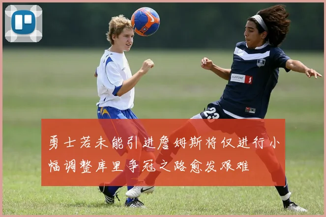 勇士若未能引进詹姆斯将仅进行小幅调整库里争冠之路愈发艰难