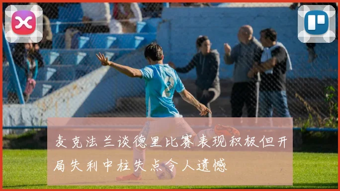 麦克法兰谈德里比赛表现积极但开局失利中柱失点令人遗憾