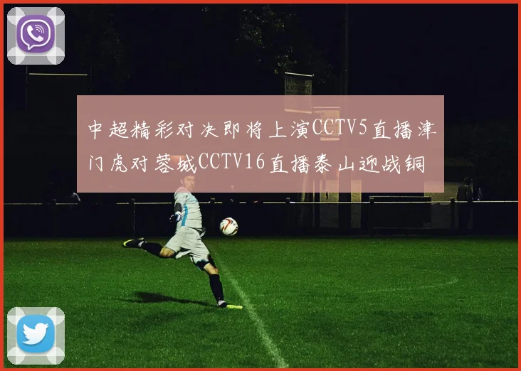 中超精彩对决即将上演CCTV5直播津门虎对蓉城CCTV16直播泰山迎战铜梁龙
