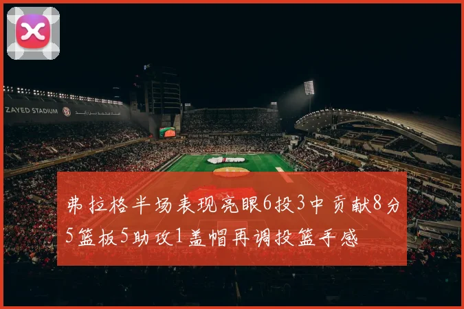弗拉格半场表现亮眼6投3中贡献8分5篮板5助攻1盖帽再调投篮手感
