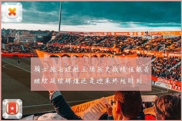 骑士抢七连胜五场历史战绩佳能否继续延续辉煌还是迎来终结时刻