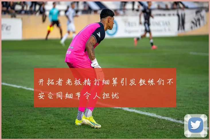 开拓者老板精打细算引发教练们不安合同细节令人担忧