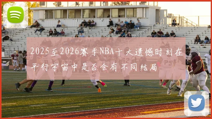 2025至2026赛季NBA十大遗憾时刻在平行宇宙中是否会有不同结局
