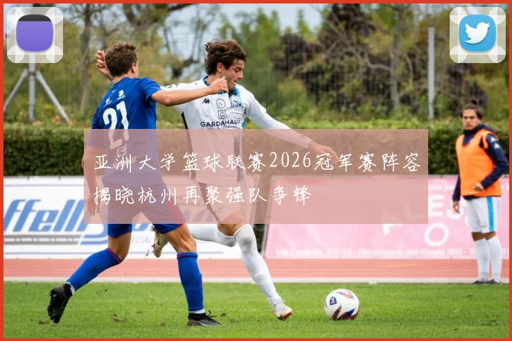 亚洲大学篮球联赛2026冠军赛阵容揭晓杭州再聚强队争锋