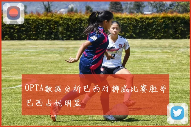 OPTA数据分析巴西对挪威比赛胜率巴西占优明显