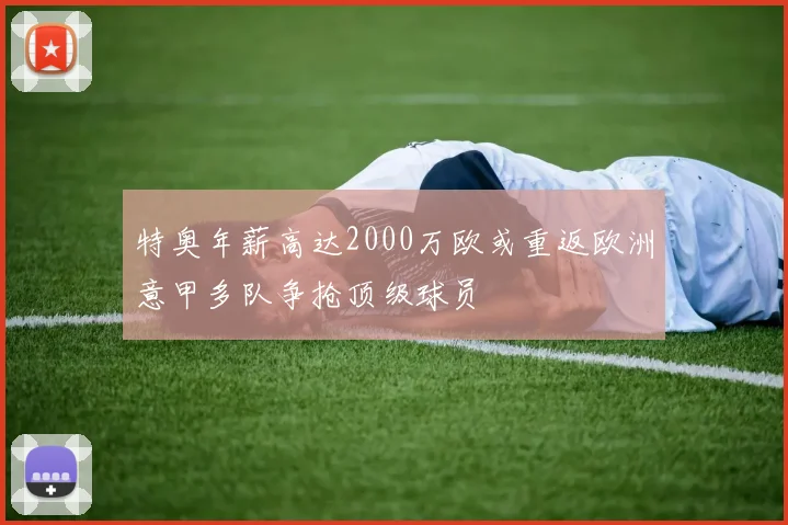 特奥年薪高达2000万欧或重返欧洲意甲多队争抢顶级球员