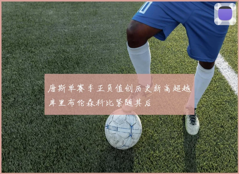 唐斯单赛季正负值创历史新高超越库里布伦森科比紧随其后