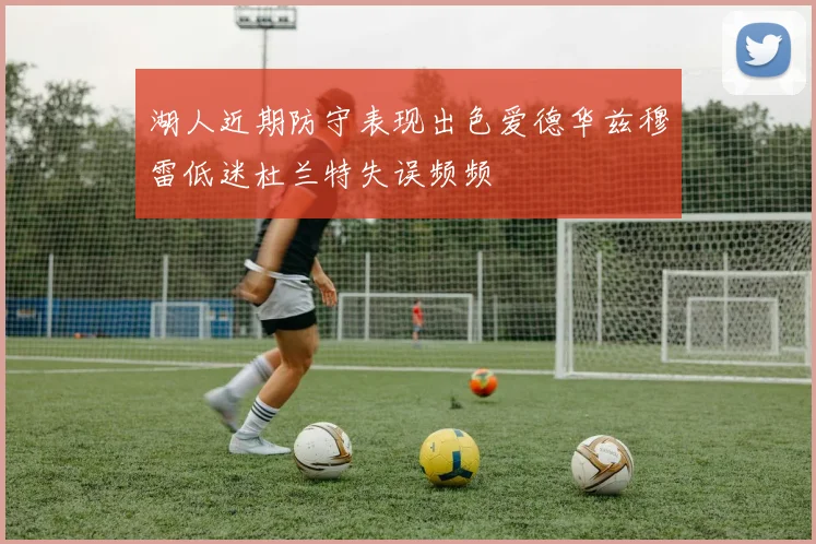湖人近期防守表现出色爱德华兹穆雷低迷杜兰特失误频频
