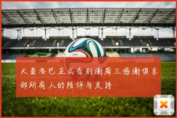 大查洛巴正式告别谢周三感谢俱乐部所有人的陪伴与支持