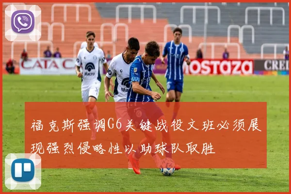 福克斯强调G6关键战役文班必须展现强烈侵略性以助球队取胜