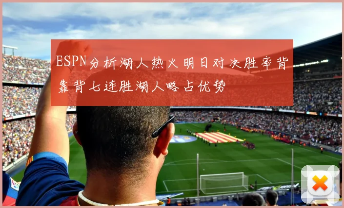 ESPN分析湖人热火明日对决胜率背靠背七连胜湖人略占优势