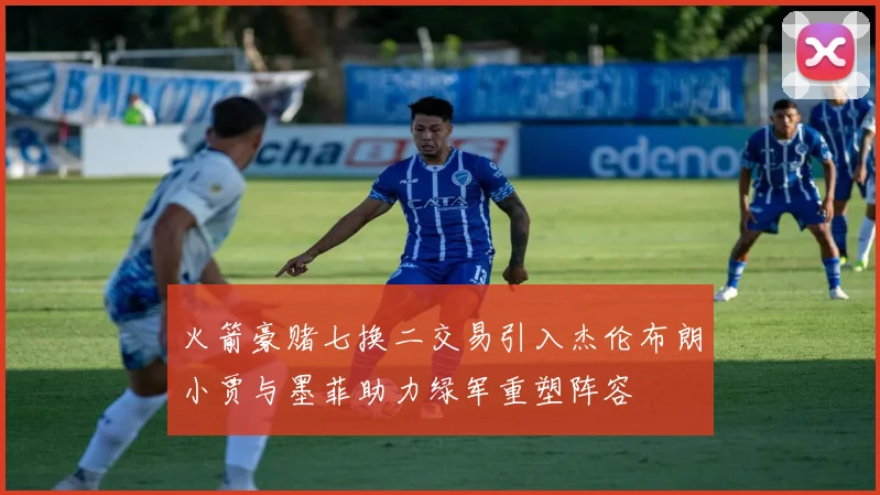 火箭豪赌七换二交易引入杰伦布朗小贾与墨菲助力绿军重塑阵容