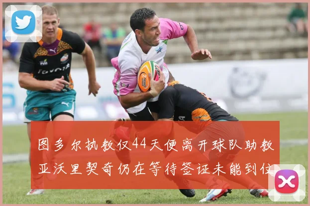图多尔执教仅44天便离开球队助教亚沃里契奇仍在等待签证未能到位