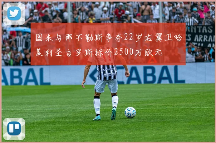 国米与那不勒斯争夺22岁右翼卫哈莱利圣吉罗斯标价2500万欧元