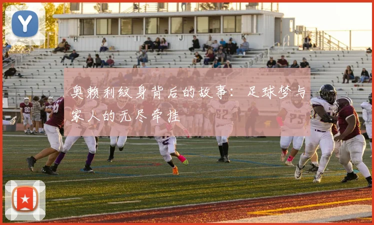 奥赖利纹身背后的故事：足球梦与家人的无尽牵挂
