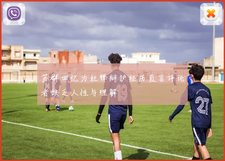 苏群回忆为杜锋辩护经历直言评论者缺乏人性与理解