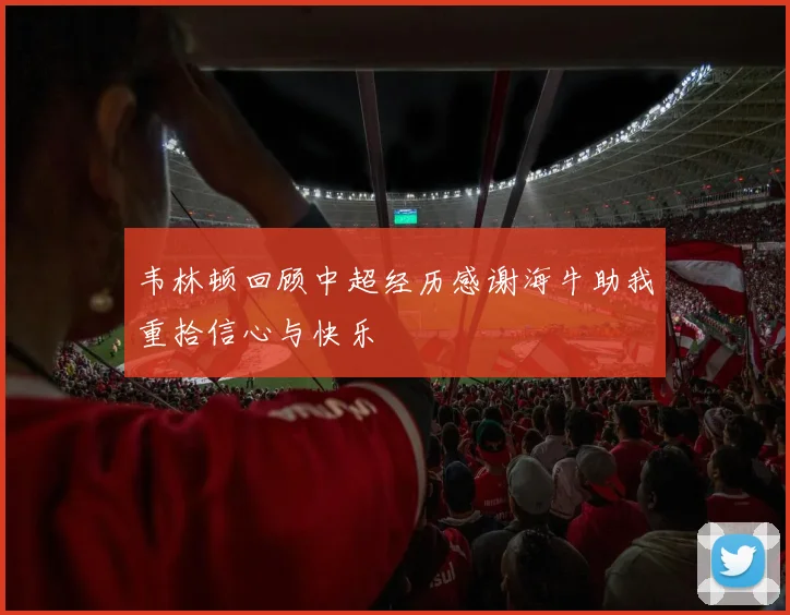 韦林顿回顾中超经历感谢海牛助我重拾信心与快乐
