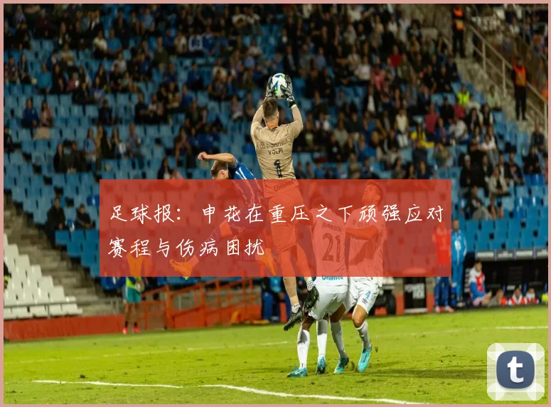 足球报：申花在重压之下顽强应对赛程与伤病困扰