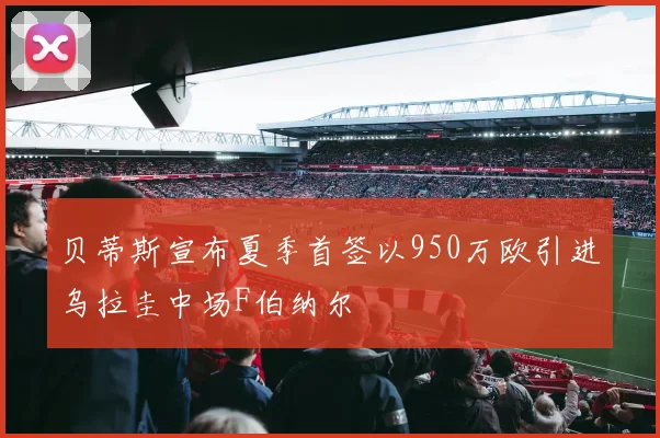 贝蒂斯宣布夏季首签以950万欧引进乌拉圭中场F伯纳尔