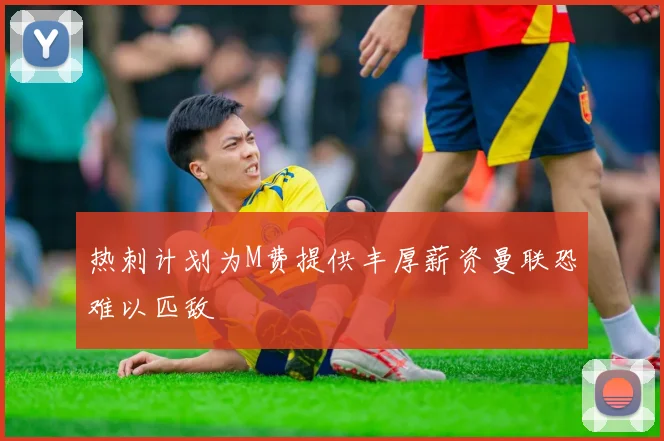 热刺计划为M费提供丰厚薪资曼联恐难以匹敌