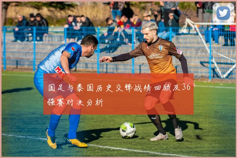 国足与泰国历史交锋战绩回顾及36强赛对决分析