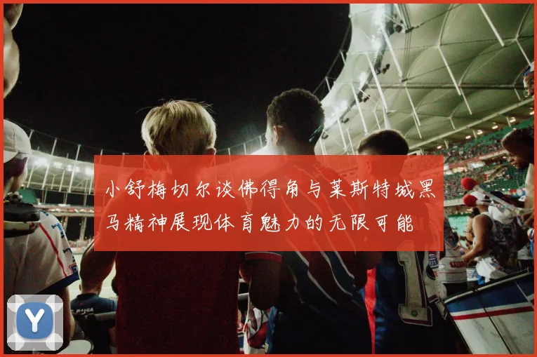 小舒梅切尔谈佛得角与莱斯特城黑马精神展现体育魅力的无限可能