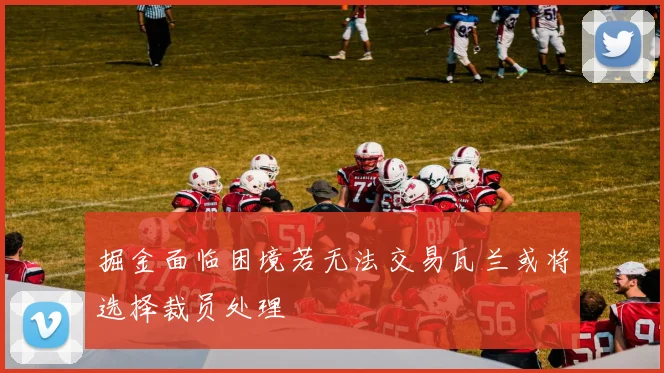 掘金面临困境若无法交易瓦兰或将选择裁员处理