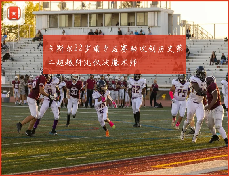 卡斯尔22岁前季后赛助攻创历史第二超越科比仅次魔术师