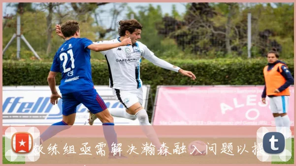 教练组亟需解决瀚森融入问题以提升全队表现